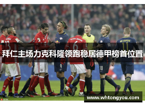 拜仁主场力克科隆领跑稳居德甲榜首位置