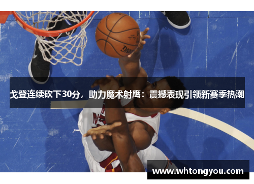 戈登连续砍下30分，助力魔术射鹰：震撼表现引领新赛季热潮