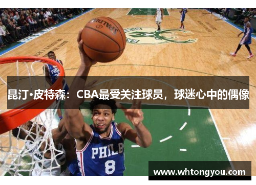 昆汀·皮特森：CBA最受关注球员，球迷心中的偶像